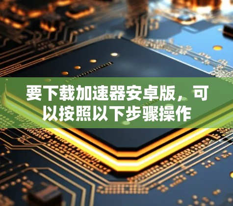 要下载加速器安卓版,可以按照以下步骤操作 要下载加速器安卓版,可以按照以下步骤操作