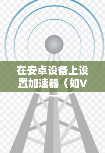 在安卓设备上设置加速器(如VPN加速器或网络代理工具)可以帮助你加快网络连接速度。以下是一些常见的加速器设置步骤和注意事项 在安卓设备上设置加速器(如VPN加速器或网络代理工具)可以帮助你加快网络连接速度。以下是一些常见的加速器设置步骤和注意事项