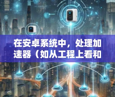 在安卓系统中,处理加速器(如从工程上看和从用户空间看)可以通过不同的方式配置和优化,以提升应用性能。以下是针对不同安卓版本的加速器配置和优化步骤 在安卓系统中,处理加速器(如从工程上看和从用户空间看)可以通过不同的方式配置和优化,以提升应用性能。以下是针对不同安卓版本的加速器配置和优化步骤