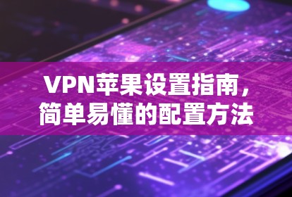 VPN苹果设置指南,简单易懂的配置方法 VPN苹果设置指南,简单易懂的配置方法