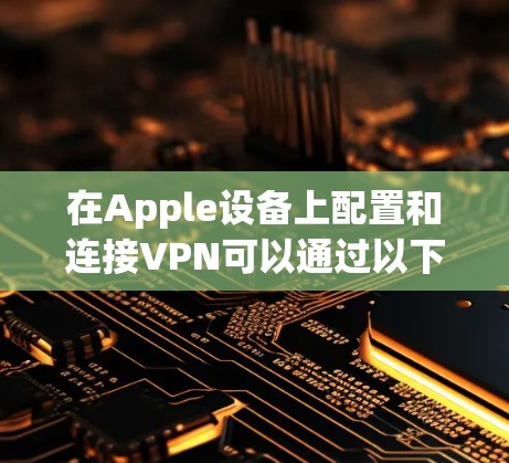 在Apple设备上配置和连接VPN可以通过以下步骤进行 在Apple设备上配置和连接VPN可以通过以下步骤进行