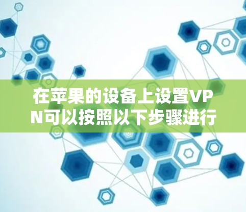 在苹果的设备上设置VPN可以按照以下步骤进行 在苹果的设备上设置VPN可以按照以下步骤进行