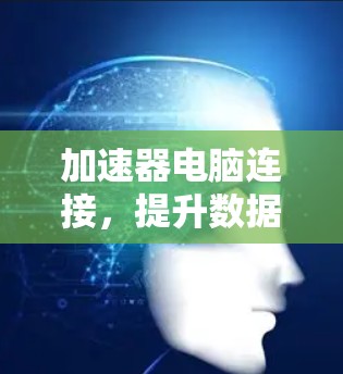 加速器电脑连接,提升数据传输效率的关键技术 加速器电脑连接,提升数据传输效率的关键技术