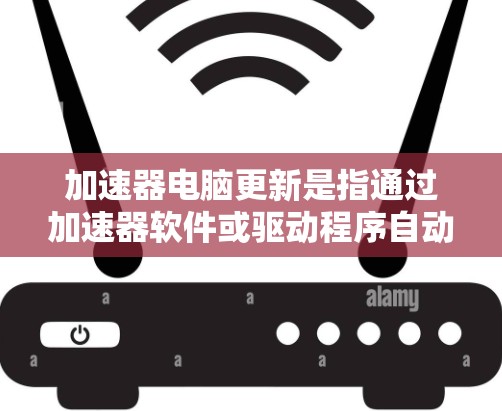 加速器电脑更新是指通过加速器软件或驱动程序自动下载并安装最新版本,以提升性能、修复问题或增强兼容性。以下是关键点 加速器电脑更新是指通过加速器软件或驱动程序自动下载并安装最新版本,以提升性能、修复问题或增强兼容性。以下是关键点