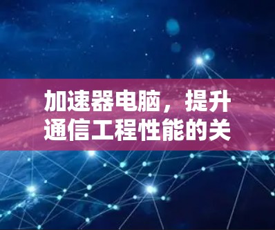 加速器电脑,提升通信工程性能的关键技术 加速器电脑,提升通信工程性能的关键技术