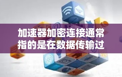 加速器加密连接通常指的是在数据传输过程中，通过加速设备（如网络加速器）和加密技术（如VPN、TLS/SSL等）来实现高效、安全的数据传输。以下是一些关键点和解释