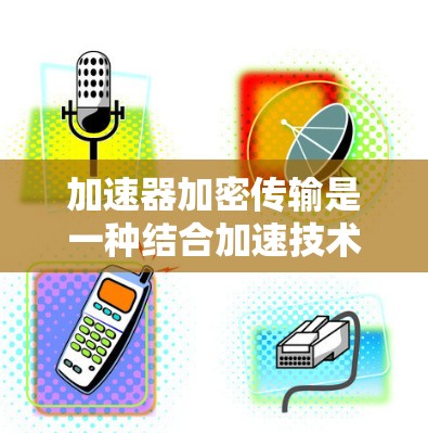 加速器加密传输是一种结合加速技术和加密技术的数据传输方法,旨在提高传输速度同时确保数据安全。以下是对加速器加密传输的详细分析 加速器加密传输是一种结合加速技术和加密技术的数据传输方法,旨在提高传输速度同时确保数据安全。以下是对加速器加密传输的详细分析