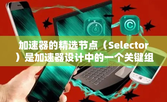 加速器的精选节点（Selector）是加速器设计中的一个关键组件，主要用于将高速粒子按特定路径引导到不同的实验区域，从而提高实验效率和准确性。以下是对精选节点的详细分析