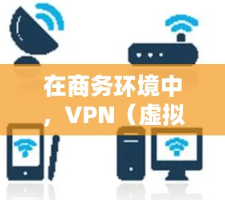 在商务环境中，VPN（虚拟专用网络）是一种重要的网络安全技术，用于保护敏感数据和资源。以下是对VPN商务网络连接的详细分析