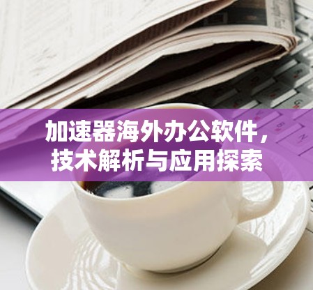 加速器海外办公软件,技术解析与应用探索 加速器海外办公软件,技术解析与应用探索