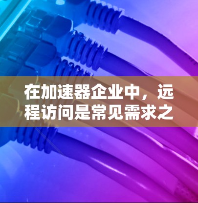在加速器企业中,远程访问是常见需求之一。以下是关于加速器企业远程访问的一些关键点和解决方案 在加速器企业中,远程访问是常见需求之一。以下是关于加速器企业远程访问的一些关键点和解决方案