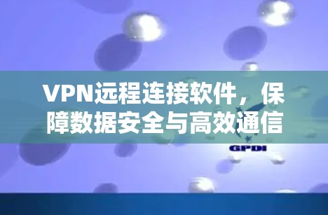 VPN远程连接软件,保障数据安全与高效通信 VPN远程连接软件,保障数据安全与高效通信