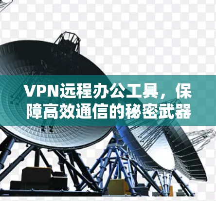 VPN远程办公工具,保障高效通信的秘密武器 VPN远程办公工具,保障高效通信的秘密武器