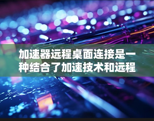 加速器远程桌面连接是一种结合了加速技术和远程桌面协议的解决方案,旨在优化数据传输效率,提升用户体验。以下是对加速器远程桌面连接的详细分析 加速器远程桌面连接是一种结合了加速技术和远程桌面协议的解决方案,旨在优化数据传输效率,提升用户体验。以下是对加速器远程桌面连接的详细分析