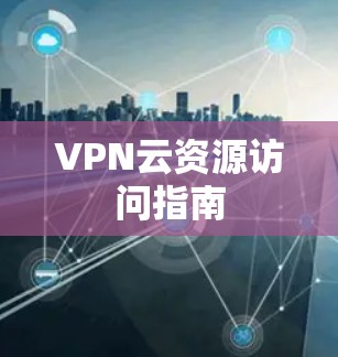 VPN云资源访问指南 VPN云资源访问指南