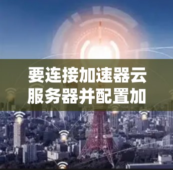 要连接加速器云服务器并配置加速器,可以按照以下步骤操作 要连接加速器云服务器并配置加速器,可以按照以下步骤操作