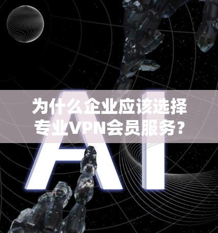 为什么企业应该选择专业VPN会员服务? 为什么企业应该选择专业VPN会员服务?