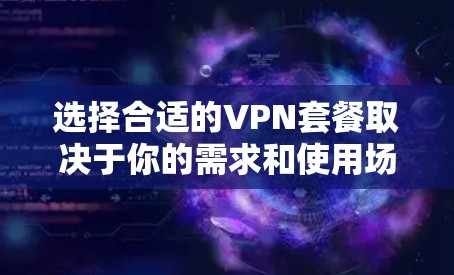 选择合适的VPN套餐取决于你的需求和使用场景。以下是一些常见的VPN套餐推荐,涵盖了不同的使用场景和预算 选择合适的VPN套餐取决于你的需求和使用场景。以下是一些常见的VPN套餐推荐,涵盖了不同的使用场景和预算