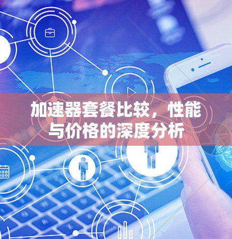加速器套餐比较,性能与价格的深度分析 加速器套餐比较,性能与价格的深度分析