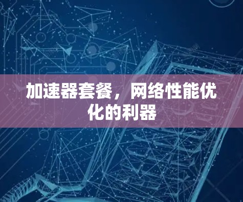 加速器套餐,网络性能优化的利器 加速器套餐,网络性能优化的利器