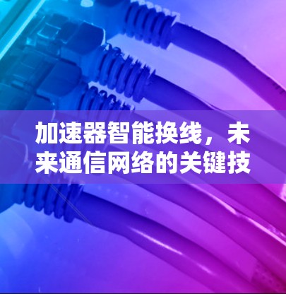加速器智能换线,未来通信网络的关键技术突破 加速器智能换线,未来通信网络的关键技术突破