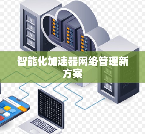 智能化加速器网络管理新方案 智能化加速器网络管理新方案