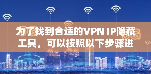 为了找到合适的VPN IP隐藏工具,可以按照以下步骤进行 为了找到合适的VPN IP隐藏工具,可以按照以下步骤进行