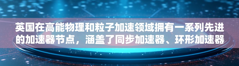 英国在高能物理和粒子加速领域拥有一系列先进的加速器节点,涵盖了同步加速器、环形加速器以及光源加速器等多种类型。以下是对英国主要加速器节点的详细介绍 英国在高能物理和粒子加速领域拥有一系列先进的加速器节点,涵盖了同步加速器、环形加速器以及光源加速器等多种类型。以下是对英国主要加速器节点的详细介绍