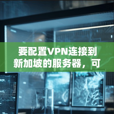 要配置VPN连接到新加坡的服务器,可以按照以下步骤进行 要配置VPN连接到新加坡的服务器,可以按照以下步骤进行