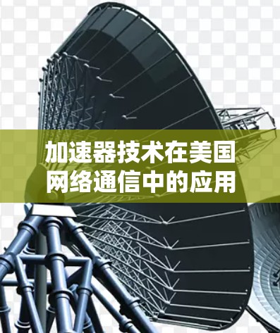 加速器技术在美国网络通信中的应用与挑战 加速器技术在美国网络通信中的应用与挑战