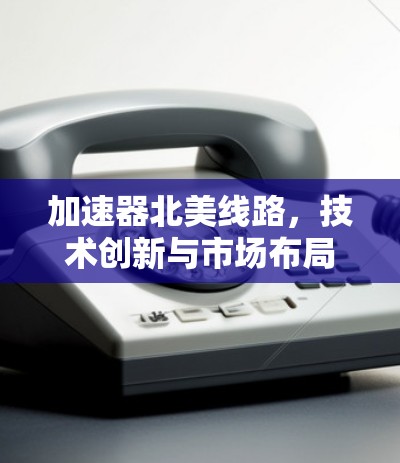 加速器北美线路，技术创新与市场布局