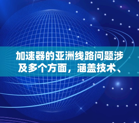 加速器的亚洲线路问题涉及多个方面,涵盖技术、设计、应用、国际合作和经济等多个层面。以下是对这一问题的详细分析 加速器的亚洲线路问题涉及多个方面,涵盖技术、设计、应用、国际合作和经济等多个层面。以下是对这一问题的详细分析