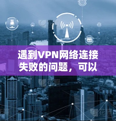 遇到VPN网络连接失败的问题,可以按照以下步骤逐步排查和解决 遇到VPN网络连接失败的问题,可以按照以下步骤逐步排查和解决