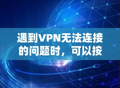 遇到VPN无法连接的问题时,可以按照以下步骤逐一排查和解决 遇到VPN无法连接的问题时,可以按照以下步骤逐一排查和解决