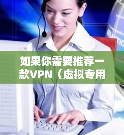 如果你需要推荐一款VPN(虚拟专用网络)以下是一些常见的VPN推荐,根据不同的需求和用途进行分类 如果你需要推荐一款VPN(虚拟专用网络)以下是一些常见的VPN推荐,根据不同的需求和用途进行分类