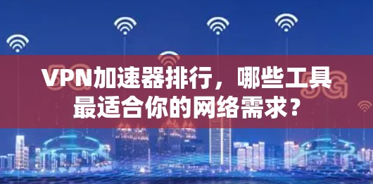 VPN加速器排行,哪些工具最适合你的网络需求? VPN加速器排行,哪些工具最适合你的网络需求?