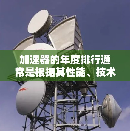 加速器的年度排行通常是根据其性能、技术创新和市场影响力来进行评选的。以下是一些可能影响加速器年度排行的因素和相关信息 加速器的年度排行通常是根据其性能、技术创新和市场影响力来进行评选的。以下是一些可能影响加速器年度排行的因素和相关信息