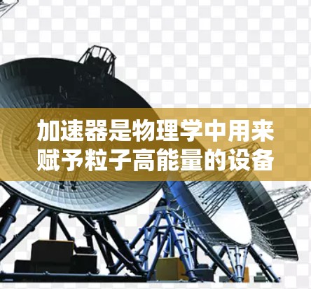 加速器是物理学中用来赋予粒子高能量的设备，其性能和应用在不同领域有着广泛的差异。以下是关于加速器综合排名的一些信息，可能涉及不同类型加速器的性能、应用和技术水平