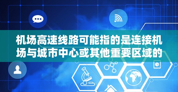 机场高速线路可能指的是连接机场与城市中心或其他重要区域的快速交通线路。具体内容取决于你所在的城市和机场的位置。如果你能提供更多的信息,我可以帮助你更具体地解答问题。例如 机场高速线路可能指的是连接机场与城市中心或其他重要区域的快速交通线路。具体内容取决于你所在的城市和机场的位置。如果你能提供更多的信息,我可以帮助你更具体地解答问题。例如