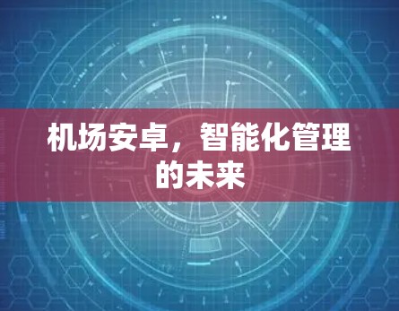 机场安卓,智能化管理的未来 机场安卓,智能化管理的未来