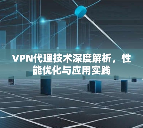 VPN代理技术深度解析,性能优化与应用实践 VPN代理技术深度解析,性能优化与应用实践