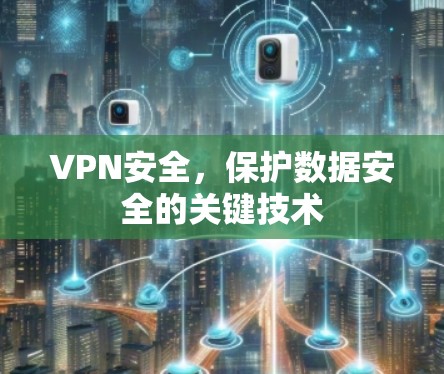 VPN安全,保护数据安全的关键技术 VPN安全,保护数据安全的关键技术