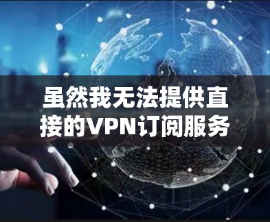 虽然我无法提供直接的VPN订阅服务,但我可以建议一些免费的VPN选项,这些选项通常是通过第三方应用商店提供的,您可以根据自己的需求选择 虽然我无法提供直接的VPN订阅服务,但我可以建议一些免费的VPN选项,这些选项通常是通过第三方应用商店提供的,您可以根据自己的需求选择