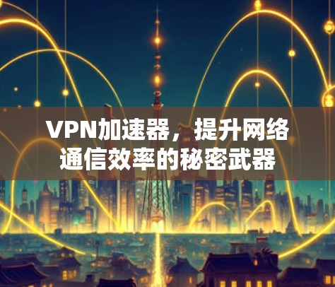 VPN加速器,提升网络通信效率的秘密武器 VPN加速器,提升网络通信效率的秘密武器