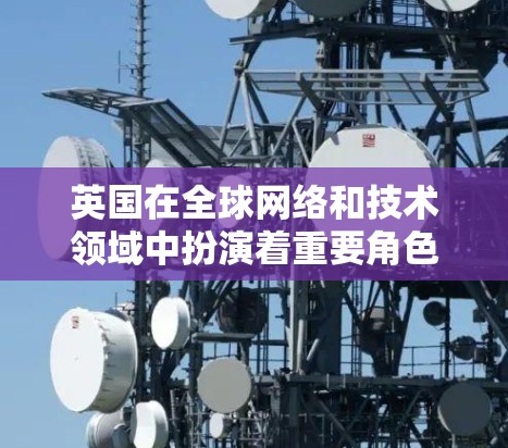 英国在全球网络和技术领域中扮演着重要角色,其节点在多个领域中发挥关键作用。以下是对英国节点的详细分析 英国在全球网络和技术领域中扮演着重要角色,其节点在多个领域中发挥关键作用。以下是对英国节点的详细分析