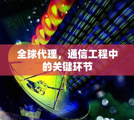 全球代理,通信工程中的关键环节 全球代理,通信工程中的关键环节