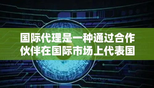 国际代理是一种通过合作伙伴在国际市场上代表国内企业进行业务开展的模式,适用于那些希望快速拓展国际市场但不愿直接建立海外分支公司的企业。以下是国际代理的详细解析 国际代理是一种通过合作伙伴在国际市场上代表国内企业进行业务开展的模式,适用于那些希望快速拓展国际市场但不愿直接建立海外分支公司的企业。以下是国际代理的详细解析