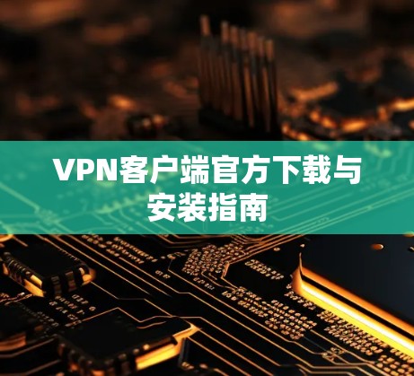 VPN客户端官方下载与安装指南 VPN客户端官方下载与安装指南