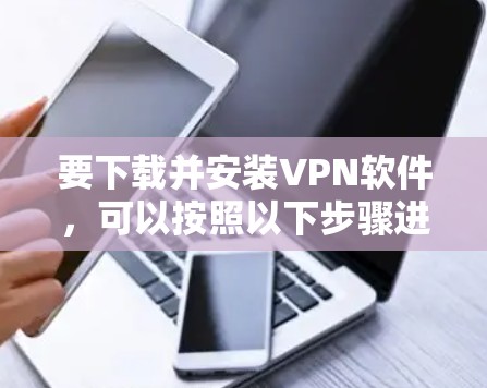 要下载并安装VPN软件，可以按照以下步骤进行