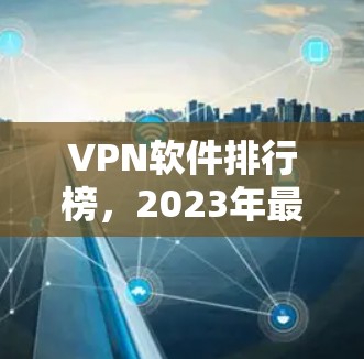 VPN软件排行榜,2023年最佳选择揭晓 VPN软件排行榜,2023年最佳选择揭晓